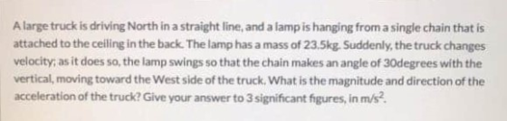 A large truck is driving North in a straight line, and a lamp is hanging from a single chain that is attached to the ceiling