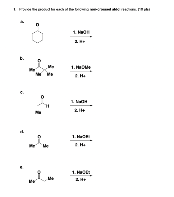 1. Provide the product for each of the following non-crossed aldol reactions. (10 pts) 1. NaOH 2. H+ 1. Na O Me Me Me Me Me 2
