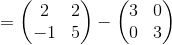 =\begin{pmatrix}2&2\\ -1&5\end{pmatrix}-\begin{pmatrix}3&0\\ 0&3\end{pmatrix}