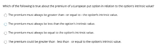 which of the following is true about the premium ofa European put option in relation to the options intrinsic value? O The p