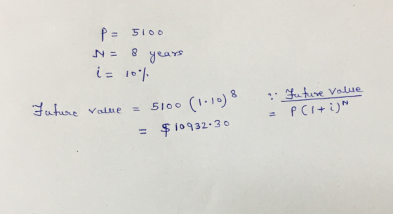 p=5100 N= 8 years i = 10% Future value = 5100 (1.108 = $10932:30 . Future value 2 PCI + i)