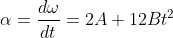 \alpha = \frac{d\omega}{dt} = 2A + 12 B t^2