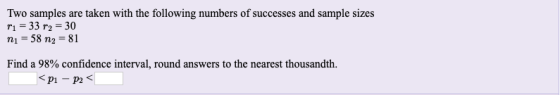 Two samples are taken with the following numbers of successes and sample sizes r1-33 r2 30 n1 58 n2-81 Find a 98% confidence