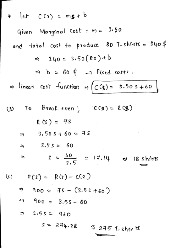 * let C(x) - mgtb Given Marginal cost = m = 3.50 and total cost to produce 80 T-shirts = 340$ 340 = 3.50(80)+b b = 60 f fixed
