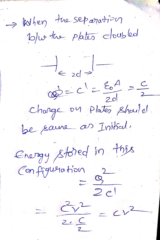 When the separation b/w the plates cloubled 7 East C cla &A 2 zo Charge on Plates shoule! be saune as Initial Energy stored i