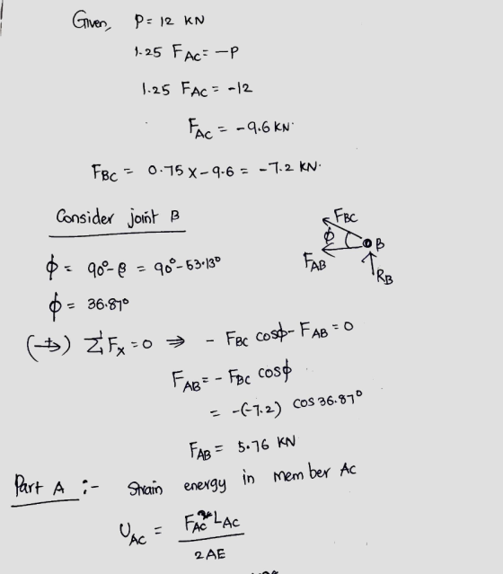 Given, P= 12 KN 1.25 Fac=-P 1.25 FAC = -12 Fac = -9.6 KN FBC = 0.75 X-9.6 = -7.2 kN. Consider joint B 3.130 KIRS $ - 90=8 = 9