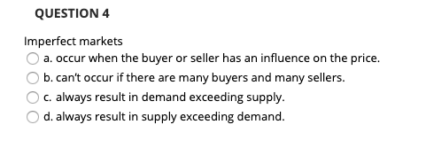 QUESTION 4 Imperfect markets O a. occur when the buyer or seller has an influence on the price. O b. cant occur if there are