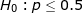 \LARGE H_0: p \leq 0.5