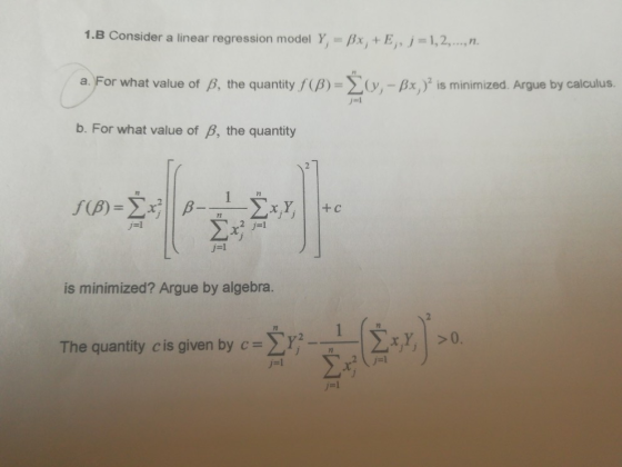 1.B Consider a linear regression model Y,= Bx, +E,, j 1,2,..,n. a. For what value of B, the quantity f(B)=y,-Bx,) is minimize