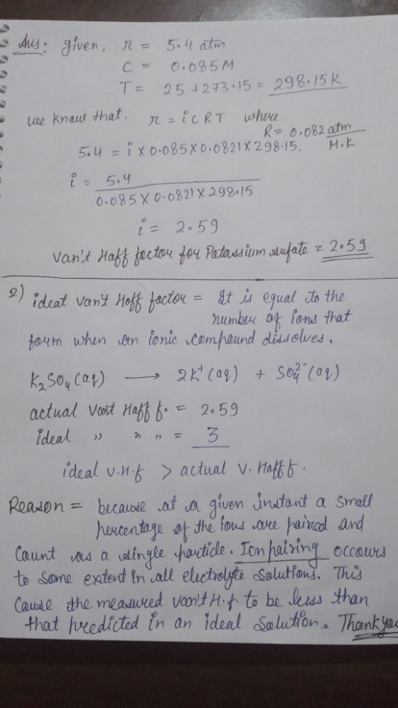 - UU the given, r = 5.4 atm c = 0.085M 7- 25 +273-15 = 298.15 K we know that r=iCRT where R= 0.082 atm 5.4 - x0.085X0.0821x29