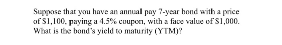 Suppose that you have an annual pay 7-year bond with a price of $1,100, paying a 4.5% coupon, with a face value of $1,000. What is the bonds yield to maturity (YTM)?