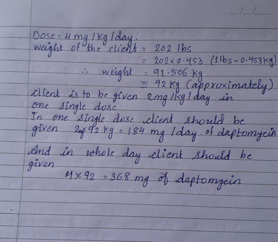 Dose= 4 mg / kg / day. weight of the client = 202 lbs = 202x0.453 (1lbs = 0.453kg) . weight = 91.506 kg 0 92 kg (approximatel