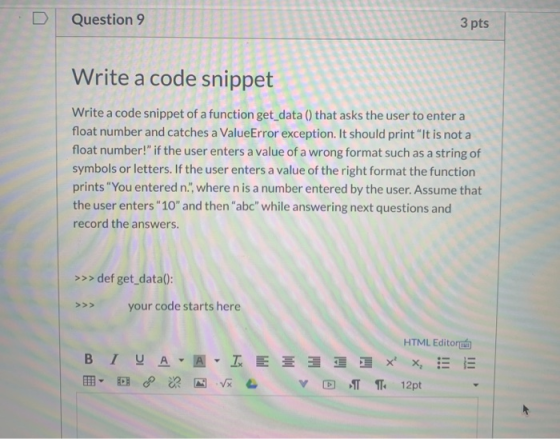 Question 9 3 pts Write a code snippet Write a code snippet of a function get_data () that asks the user to enter a float numb