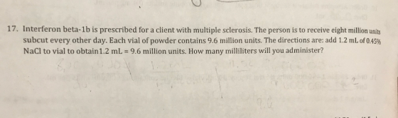 17. Interferon beta-1b is prescribed for a client with multiple sclerosis. The person is to receive eight million units subcu