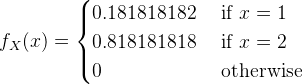f_X(x)=\begin{cases} 0.181818182 & \text{ if } x=1 \\ 0.818181818 & \text{ if } x=2 \\ 0 & \text{ otherwise } \end{cases}