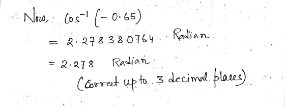 .: Now Cos (-0.65) Radian = 2.278380764 Radian = 2.278 (correct up to to. - decimal places)