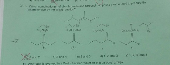 14. Which combin of alkyl bromide and carbonyl compound can be used to prepare the (s) shown by the Wittig reaction? CH3CH2CH2Br CH3CH2 CHCH3 Br CH3CH2Br CH3CH2 Br d) 1, 2, and 3 e 1, 2, 3, and 4 c) 2 and 3 b) 2 and 4 1 and 2 15, What gas is evolved in a Wolff-Kishner reduction of a carbonyl group?