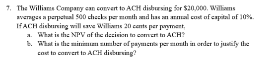 7. The Williams Company can convert to ACH disbursing for $20,000. Williams averages a perpetual 500 checks per month and has