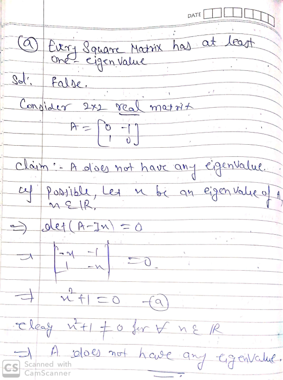 DATE DOO DATE least Every Square Madrix has at one eigen value - - Soli false. Consider 2x2 real matrit A = lo - claim A does