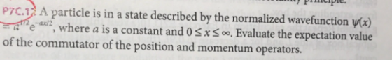 Ppie P7C. A particle is in a state described by the normalized wavefunction vex) ewhere a is a constant and 0 s xS oo, Evaluate the expectation value of the commutator of the position and momentum operators.