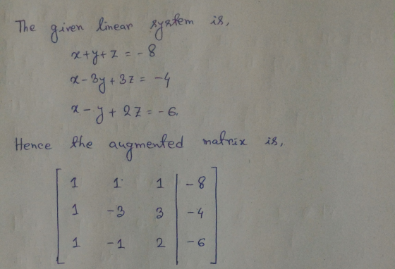 The is, given linear x+y+z=-8 x-2 -3y + 3 == -4 x-y+27= -6 Hence the augmented matrix is, 1 1 1 -8 کا - 3 ew -4 1 - 1 -1 2