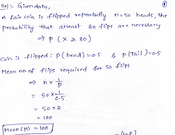 So:- Given data, A fais coin is flipped repeatedly n=50 heads; the probability that atleast 80 flips are necessary | P ( x >