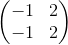 \begin{pmatrix}-1&2\\ -1&2\end{pmatrix}
