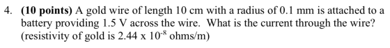 4. (10 points) A gold wire of length 10 cm with a radius of 0.1 mm is attached to a battery providing 1.5 V across the wire.