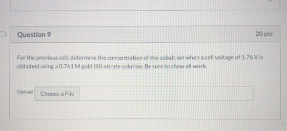 > Question 9 20 pts For the previous cell, determine the concentration of the cobaltion when a cell voltage of 1.76 Vis obtai