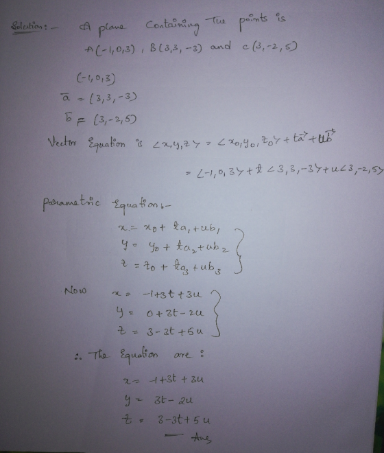 Solution: - A plane containing the points is A(-1,0,3), B (3,3,-3) and c (3,-2,5) (-1,0,3) ā - (3,3,-3) OF (3,-2,5) Vector Eq