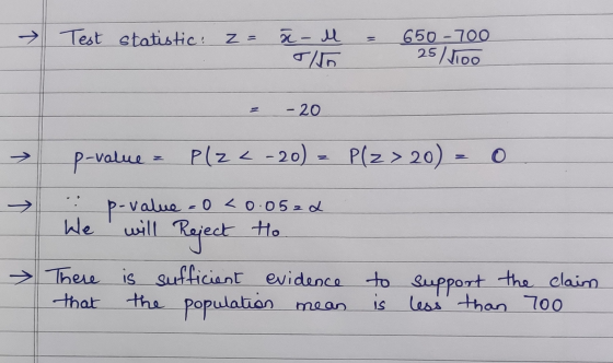 > Test statistic: z = ă-M Tlto 650 -700 25/too - 20 p-value = Plza - 20) = Plz > 20) = 0 → p-value = 0 <0.0522 We will Reject