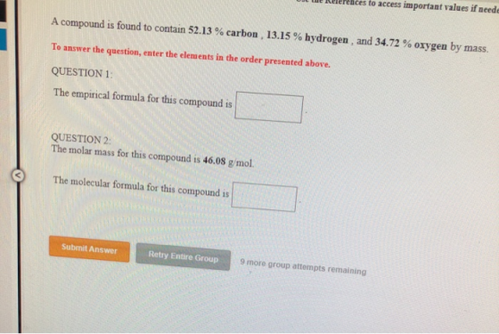 A compound is found to contain 52.13 % carbon , 13.15 % hydrogen, and 34.72 % oxygen by mass. To answer the question, enter t