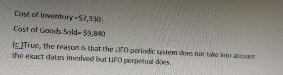 Cost of Inventory =$7,330 Cost of Goods Sold= $9,840 (c )True, the reason is that the LIFO periodic system does not take into