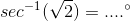 sec^{-1}(\sqrt{2})=....^{\circ}
