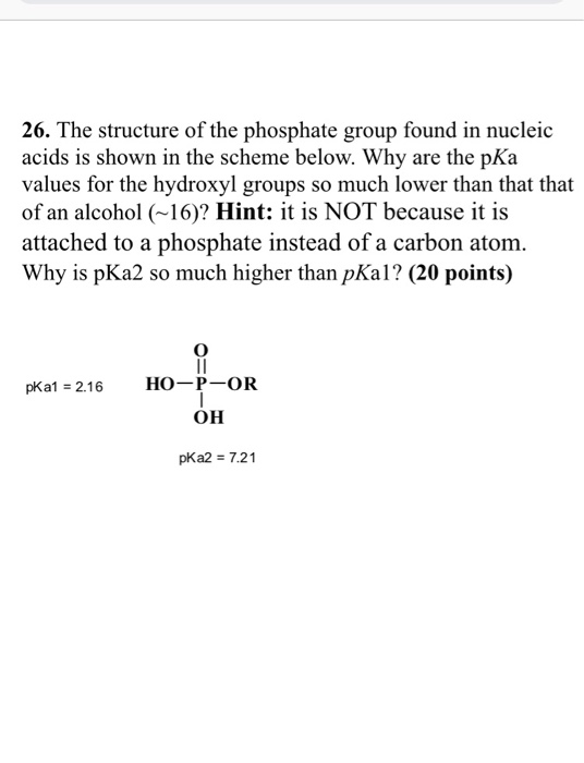 26. The structure of the phosphate group found in nucleic acids is shown in the scheme below. Why are the pKa values for the