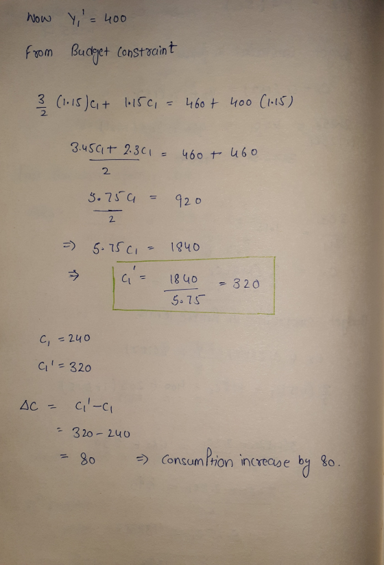 Now from y= 400 Budget constraint 3 (1.15) ci+ 1.15c, = 460 + 400 (1.15) 3.450+ 2.30 = 400 + 460 5.750 = 920 2 =) 5-1501 - 1