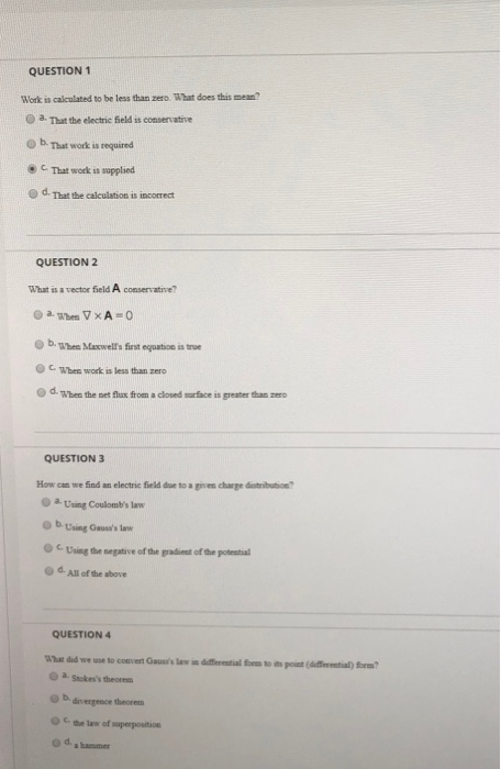 QUESTION 1 Work is calculated to be less than zero. What does this mean? That the electric field is conservative b. That work
