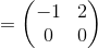 =\begin{pmatrix}-1&2\\ 0&0\end{pmatrix}