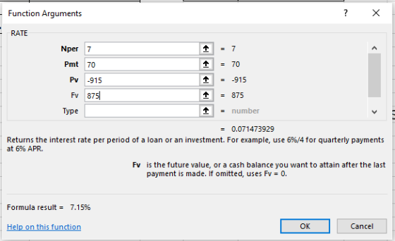 Function Arguments RATE Nper 7 Pmt 70 个 7。 个 -915 个 875 Pv -915 Fv 875 Type - number 0.071473929 Returns the interest rate per period of a loan or an investment. For example, use 6%/4 for quarterly payments at 6% APR. Fv is the future value, or a cash balance you want to attain after the last payment is made. If omitted, uses Fv = 0. Formula result 7.15% OK Cancel
