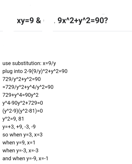 xy=9 & 9x^2+y^2=90? use substitution: x=9/y plug into 2-9(9/y)^2+y^2=90 729/y^2+y^2=90 =729/y^2+y^4/y^2=90 729+y^4=90y^2 y^4-