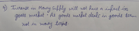 4 Increase in Money supply will not have a infact in goods market - As goods market deals in goods teem not in money terms.