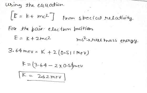 sing the eauaticn E = k+ m Frum sbecfao relativity. For the bais electaun pasitien m&rtass energg - K2mc2 3.64 mev = K+2 (0.S