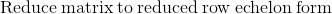 \mathrm{Reduce\:matrix\:to\:reduced\:row\:echelon\:form}\:
