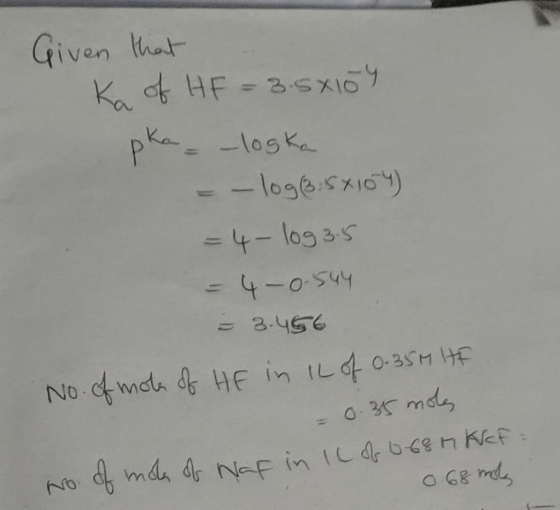 Given that Ka of HF = 3.5x104 pka = -loska = -log(8.5x104) = 4 - log35 = 4 -0.544 = 3.456 No. of mola of HE in IL of 0.35M HE