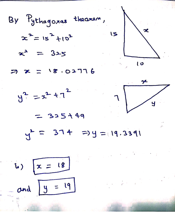 By Pythagoras theorem , x²=15² +10² X a² 325 10 18.02776 2 y? =x²+7² y - 325+ 49 y = 374 => y =:19.3391 6) 18 and y = 19