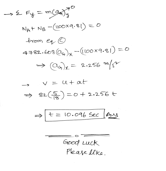 e fy. = mcanly NA+ NB -(100X9.81) = 0 from eq 4782.668@x-(1100x9-81) = 0 @Qx= 2.256 m/s? v=etat 826) =0+2.256t t=10.096 sec a