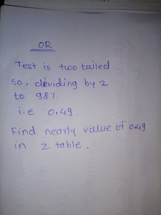 OR Test is two tailed so, deviding by 2 to 98%. ie 0,49. Find nearly value of 049 in z table. GO