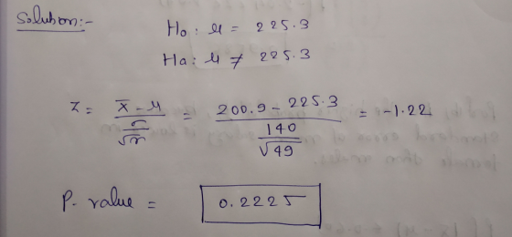 solution:- Ho ll = 225.3 Hall 7 225.3 Z = X-4 d 200.9-225.3 -1.22 o bolo 140 Jag P. value = 10.2225 |