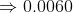 \Rightarrow 0.0060