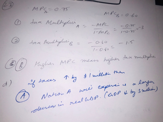 MPG=0.75 tax Multiplic 6 = MPCB=0.60 -MPC -0.75 _-3 I-mec - 1-0.75 -060 - 15 6 tax multipliciß = (B) d) Highes MPC means high